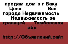 продам дом в г.Баку › Цена ­ 5 500 000 - Все города Недвижимость » Недвижимость за границей   . Тамбовская обл.